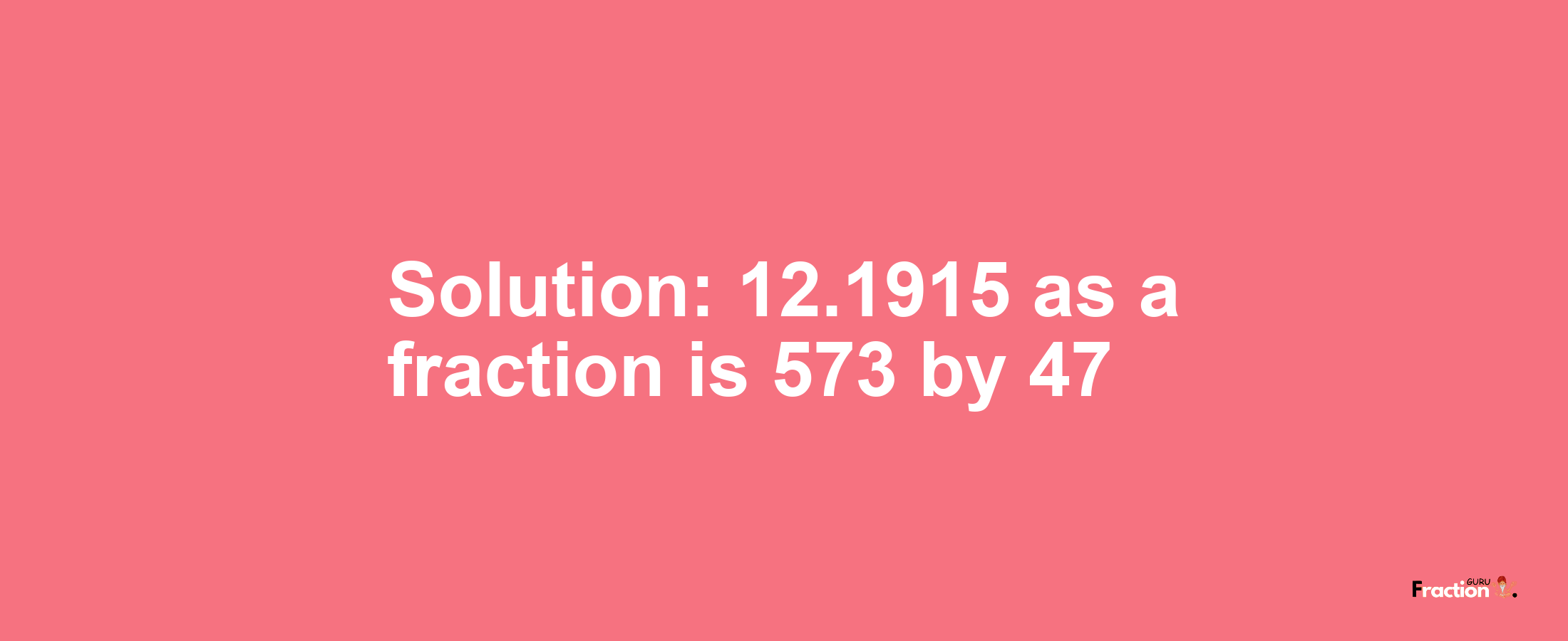 Solution:12.1915 as a fraction is 573/47